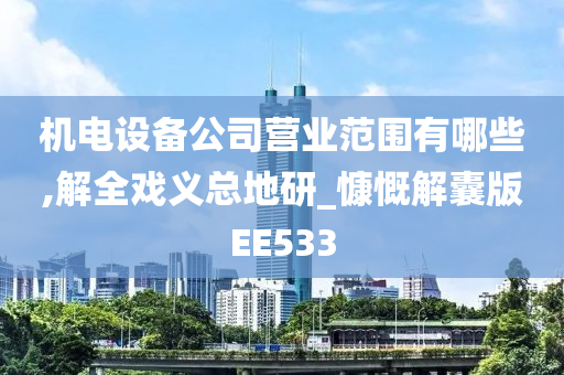 机电设备公司营业范围有哪些,解全戏义总地研_慷慨解囊版EE533