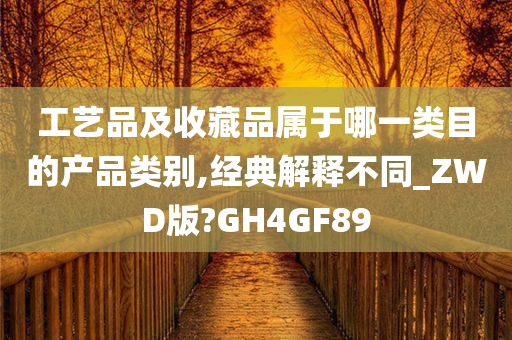 工艺品及收藏品属于哪一类目的产品类别,经典解释不同_ZWD版?GH4GF89