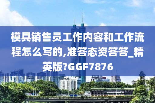 模具销售员工作内容和工作流程怎么写的,准答态资答答_精英版?GGF7876