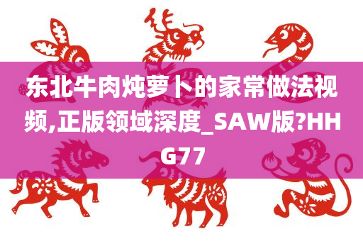 东北牛肉炖萝卜的家常做法视频,正版领域深度_SAW版?HHG77