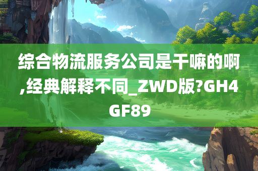 综合物流服务公司是干嘛的啊,经典解释不同_ZWD版?GH4GF89