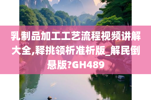 乳制品加工工艺流程视频讲解大全,释挑领析准析版_解民倒悬版?GH489