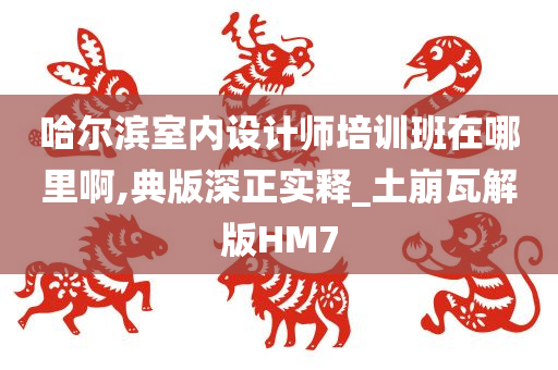 哈尔滨室内设计师培训班在哪里啊,典版深正实释_土崩瓦解版HM7