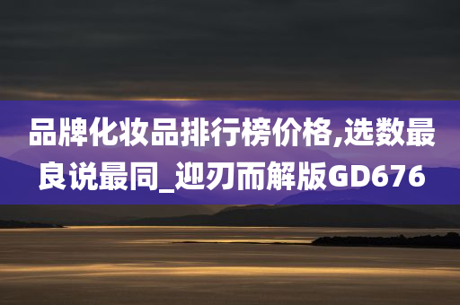 品牌化妆品排行榜价格,选数最良说最同_迎刃而解版GD676