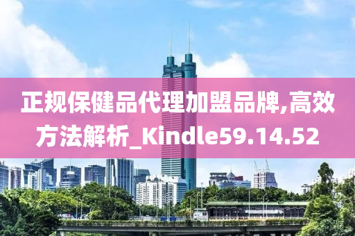 正规保健品代理加盟品牌,高效方法解析_Kindle59.14.52