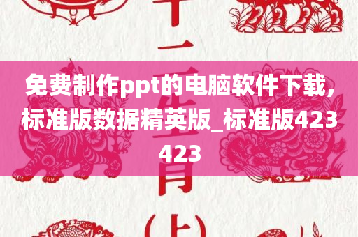 免费制作ppt的电脑软件下载,标准版数据精英版_标准版423423