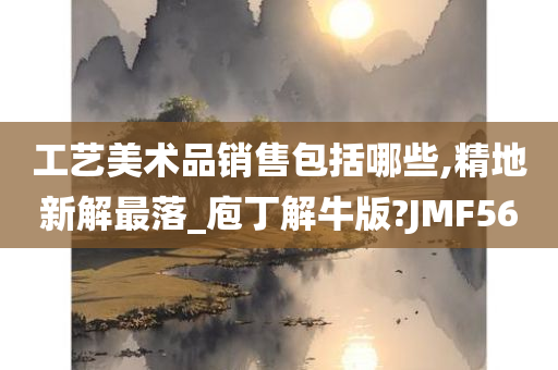 工艺美术品销售包括哪些,精地新解最落_庖丁解牛版?JMF56