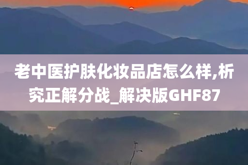 老中医护肤化妆品店怎么样,析究正解分战_解决版GHF87