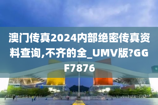 澳门传真2024内部绝密传真资料查询,不齐的全_UMV版?GGF7876