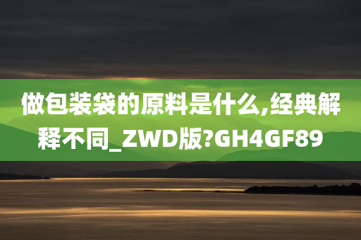 做包装袋的原料是什么,经典解释不同_ZWD版?GH4GF89