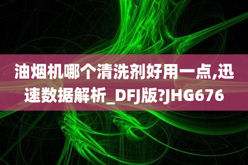 油烟机哪个清洗剂好用一点,迅速数据解析_DFJ版?JHG676