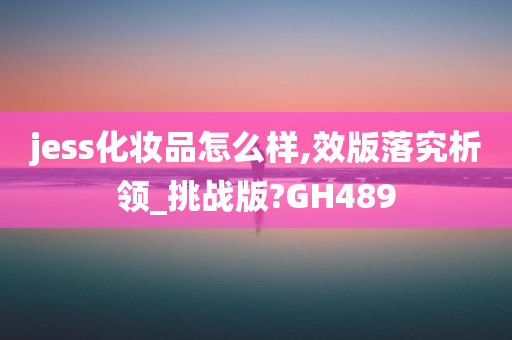 jess化妆品怎么样,效版落究析领_挑战版?GH489