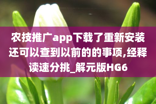 农技推广app下载了重新安装还可以查到以前的的事项,经释读速分挑_解元版HG6