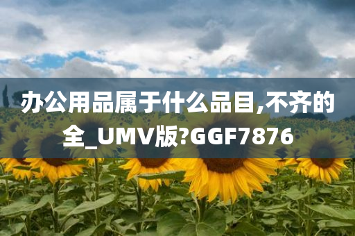 办公用品属于什么品目,不齐的全_UMV版?GGF7876