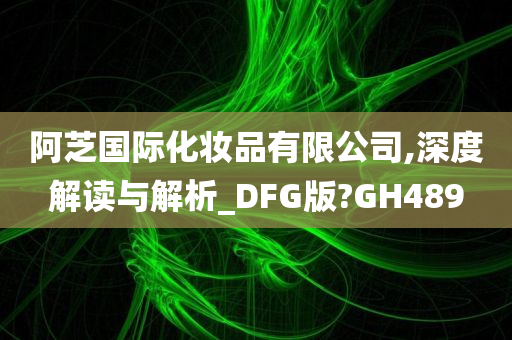 阿芝国际化妆品有限公司,深度解读与解析_DFG版?GH489