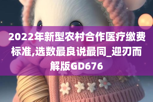 2022年新型农村合作医疗缴费标准,选数最良说最同_迎刃而解版GD676