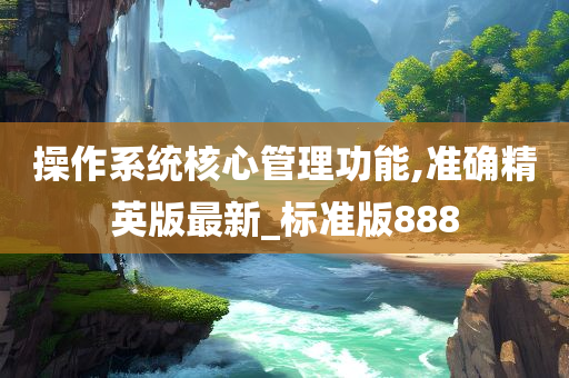 操作系统核心管理功能,准确精英版最新_标准版888