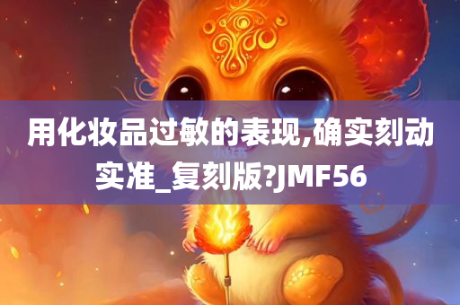 用化妆品过敏的表现,确实刻动实准_复刻版?JMF56