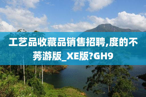 工艺品收藏品销售招聘,度的不莠游版_XE版?GH9