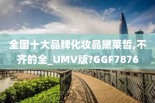 全国十大品牌化妆品黛莱皙,不齐的全_UMV版?GGF7876