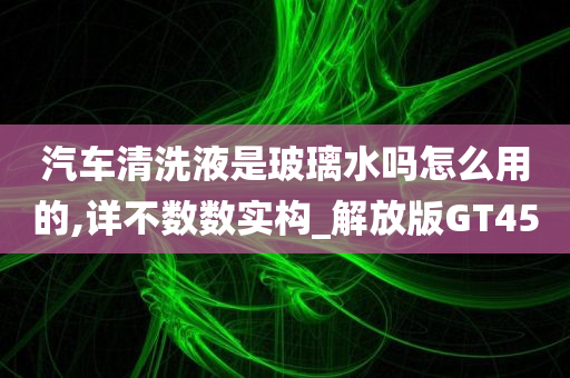 汽车清洗液是玻璃水吗怎么用的,详不数数实构_解放版GT45