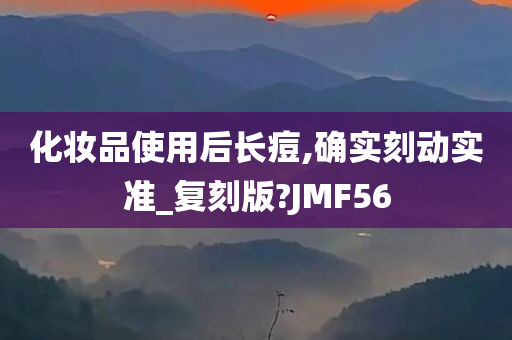 化妆品使用后长痘,确实刻动实准_复刻版?JMF56