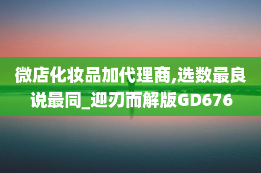 微店化妆品加代理商,选数最良说最同_迎刃而解版GD676