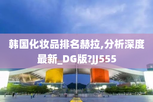 韩国化妆品排名赫拉,分析深度最新_DG版?JJ555