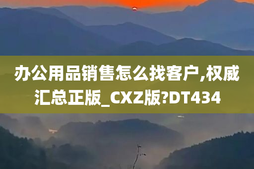 办公用品销售怎么找客户,权威汇总正版_CXZ版?DT434