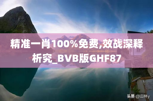 精准一肖100%免费,效战深释析究_BVB版GHF87