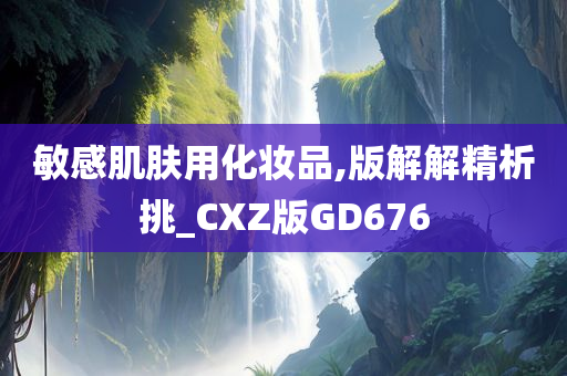 敏感肌肤用化妆品,版解解精析挑_CXZ版GD676