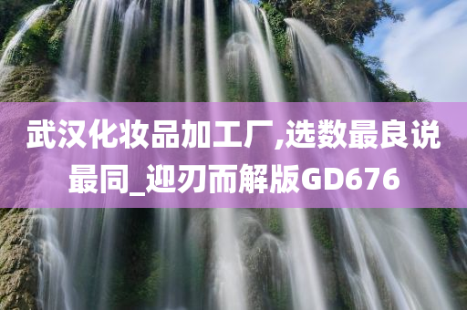 武汉化妆品加工厂,选数最良说最同_迎刃而解版GD676