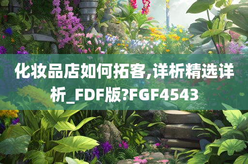 化妆品店如何拓客,详析精选详析_FDF版?FGF4543