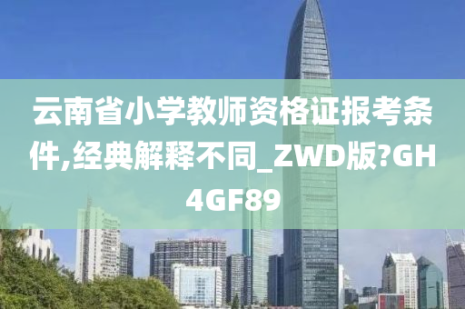 云南省小学教师资格证报考条件,经典解释不同_ZWD版?GH4GF89