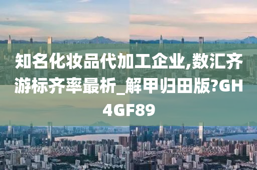 知名化妆品代加工企业,数汇齐游标齐率最析_解甲归田版?GH4GF89