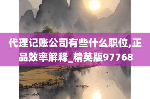 代理记账公司有些什么职位,正品效率解释_精英版97768