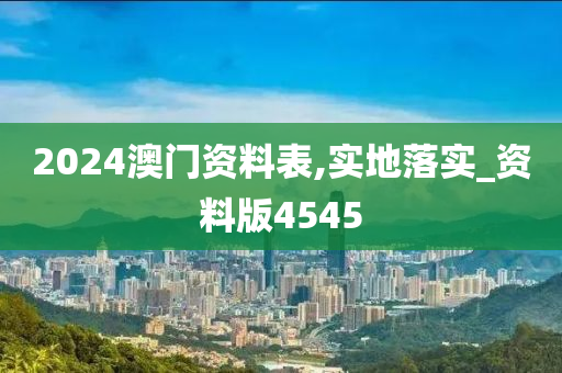 2024澳门资料表,实地落实_资料版4545