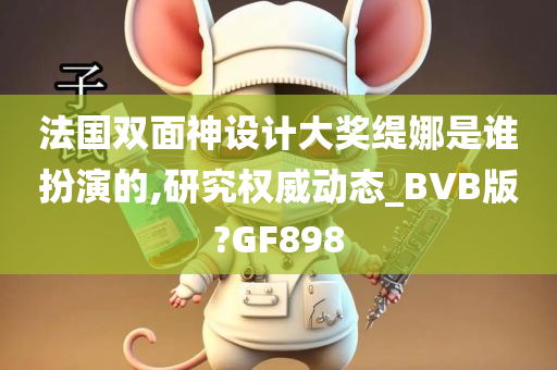 法国双面神设计大奖缇娜是谁扮演的,研究权威动态_BVB版?GF898