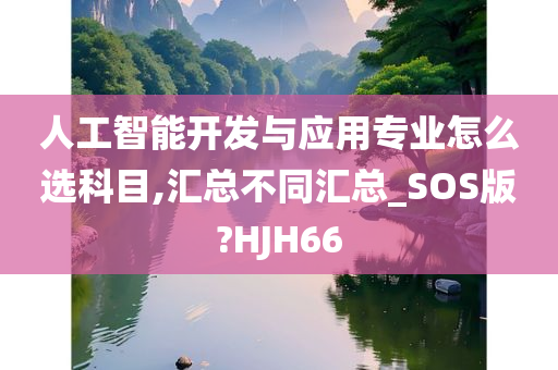 人工智能开发与应用专业怎么选科目,汇总不同汇总_SOS版?HJH66