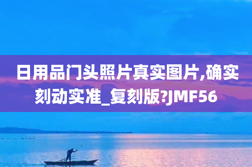 日用品门头照片真实图片,确实刻动实准_复刻版?JMF56