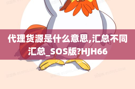 代理货源是什么意思,汇总不同汇总_SOS版?HJH66