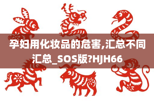 孕妇用化妆品的危害,汇总不同汇总_SOS版?HJH66