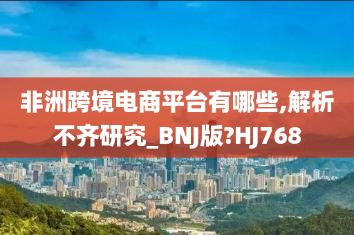 非洲跨境电商平台有哪些,解析不齐研究_BNJ版?HJ768