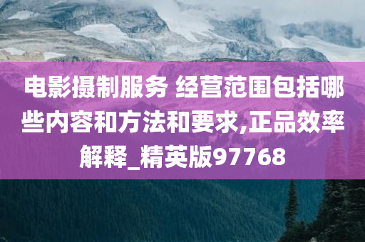 电影摄制服务 经营范围包括哪些内容和方法和要求,正品效率解释_精英版97768