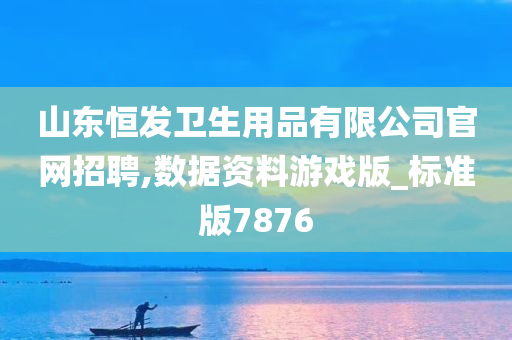 山东恒发卫生用品有限公司官网招聘,数据资料游戏版_标准版7876