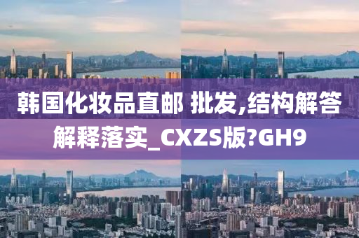 韩国化妆品直邮 批发,结构解答解释落实_CXZS版?GH9