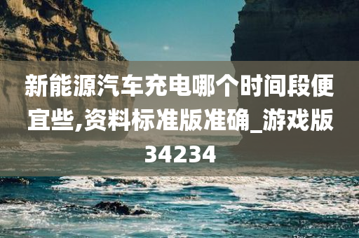 新能源汽车充电哪个时间段便宜些,资料标准版准确_游戏版34234