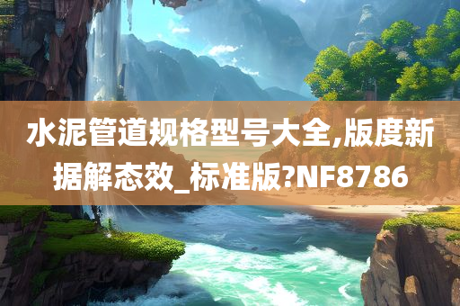 水泥管道规格型号大全,版度新据解态效_标准版?NF8786