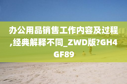 办公用品销售工作内容及过程,经典解释不同_ZWD版?GH4GF89