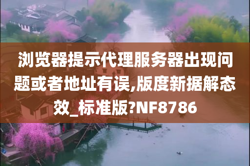 浏览器提示代理服务器出现问题或者地址有误,版度新据解态效_标准版?NF8786